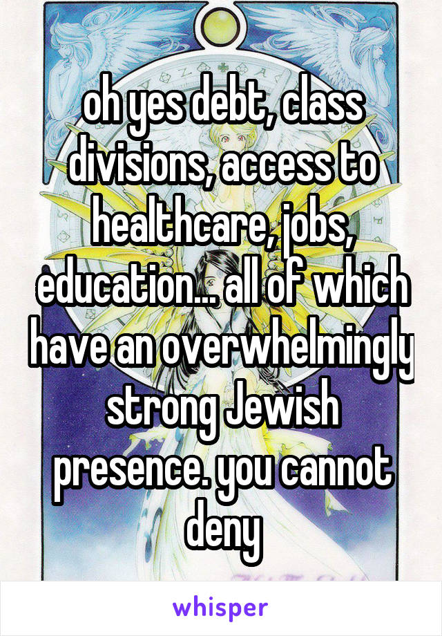 oh yes debt, class divisions, access to healthcare, jobs, education... all of which have an overwhelmingly strong Jewish presence. you cannot deny