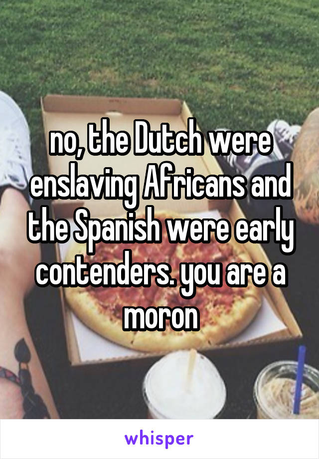 no, the Dutch were enslaving Africans and the Spanish were early contenders. you are a moron