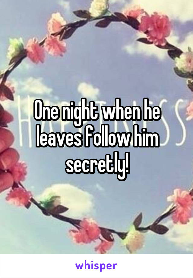 One night when he leaves follow him secretly!