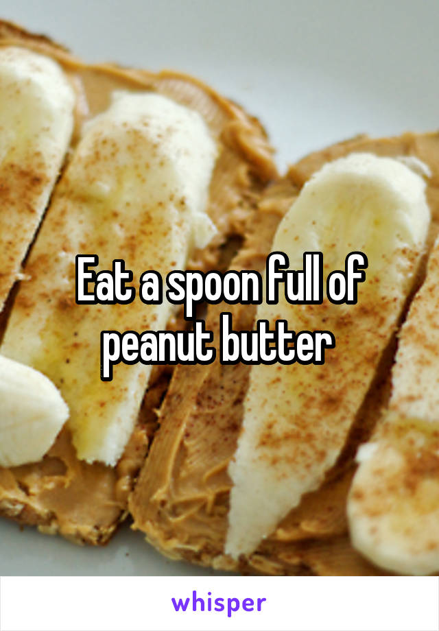 Eat a spoon full of peanut butter 