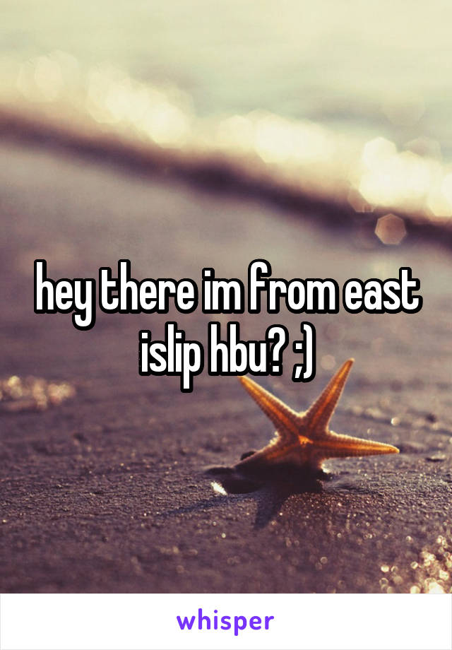 hey there im from east islip hbu? ;)