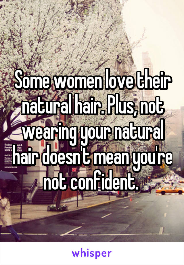Some women love their natural hair. Plus, not wearing your natural hair doesn't mean you're not confident. 