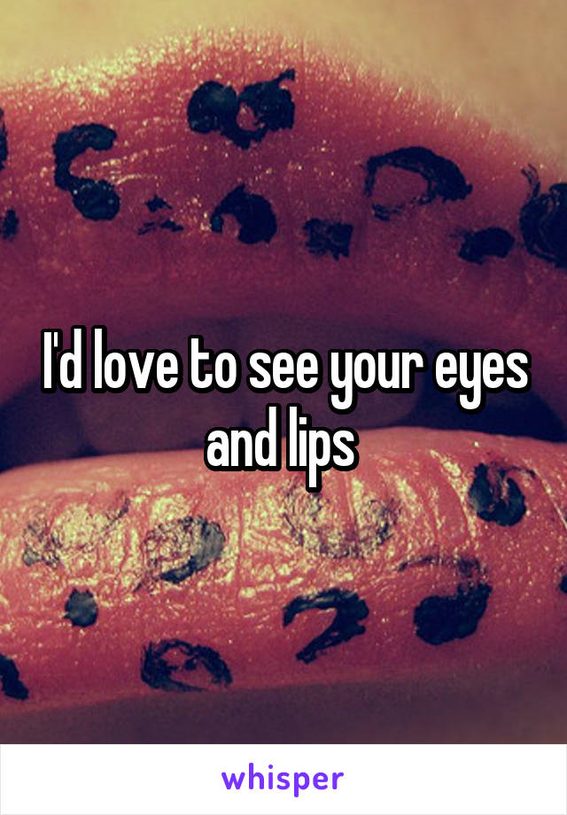 I'd love to see your eyes and lips 