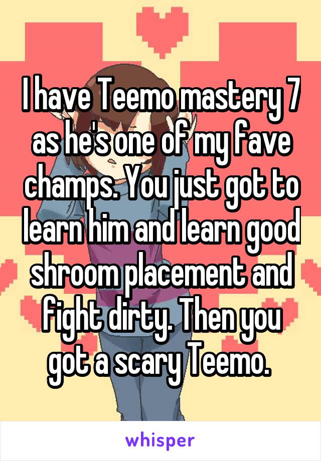 I have Teemo mastery 7 as he's one of my fave champs. You just got to learn him and learn good shroom placement and fight dirty. Then you got a scary Teemo. 