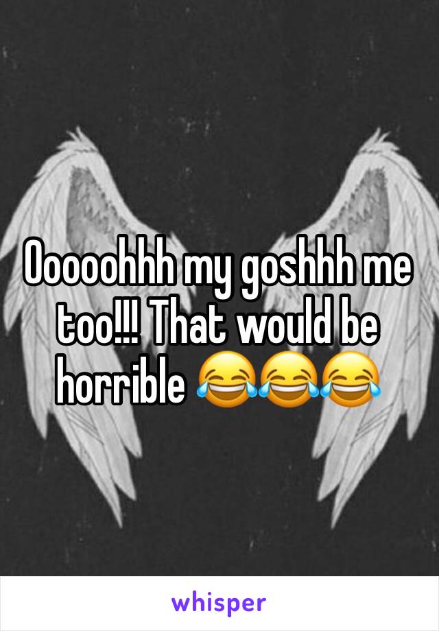 Ooooohhh my goshhh me too!!! That would be horrible 😂😂😂