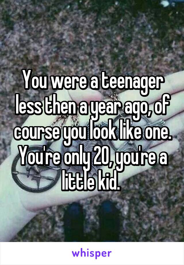 You were a teenager less then a year ago, of course you look like one. You're only 20, you're a little kid. 