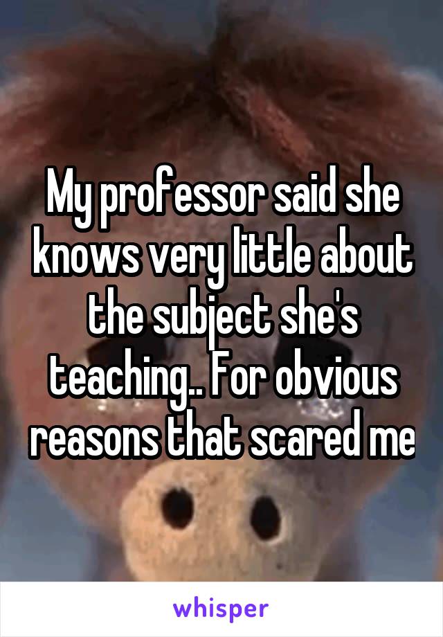 My professor said she knows very little about the subject she's teaching.. For obvious reasons that scared me