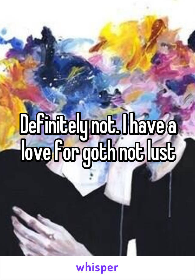 Definitely not. I have a love for goth not lust