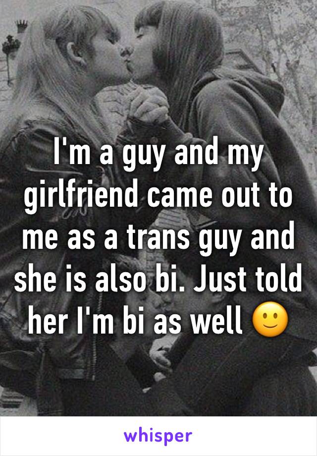 I'm a guy and my girlfriend came out to me as a trans guy and she is also bi. Just told her I'm bi as well 🙂 