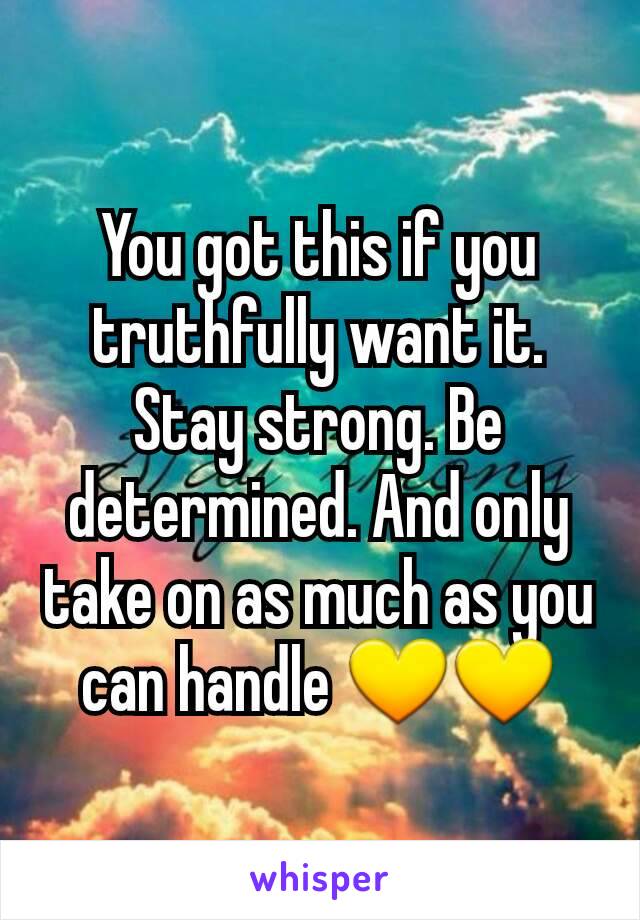 You got this if you truthfully want it. Stay strong. Be determined. And only take on as much as you can handle 💛💛