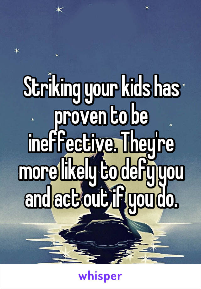 Striking your kids has proven to be ineffective. They're more likely to defy you and act out if you do.