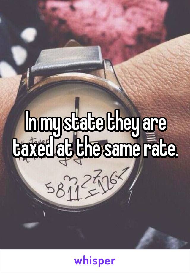 In my state they are taxed at the same rate.