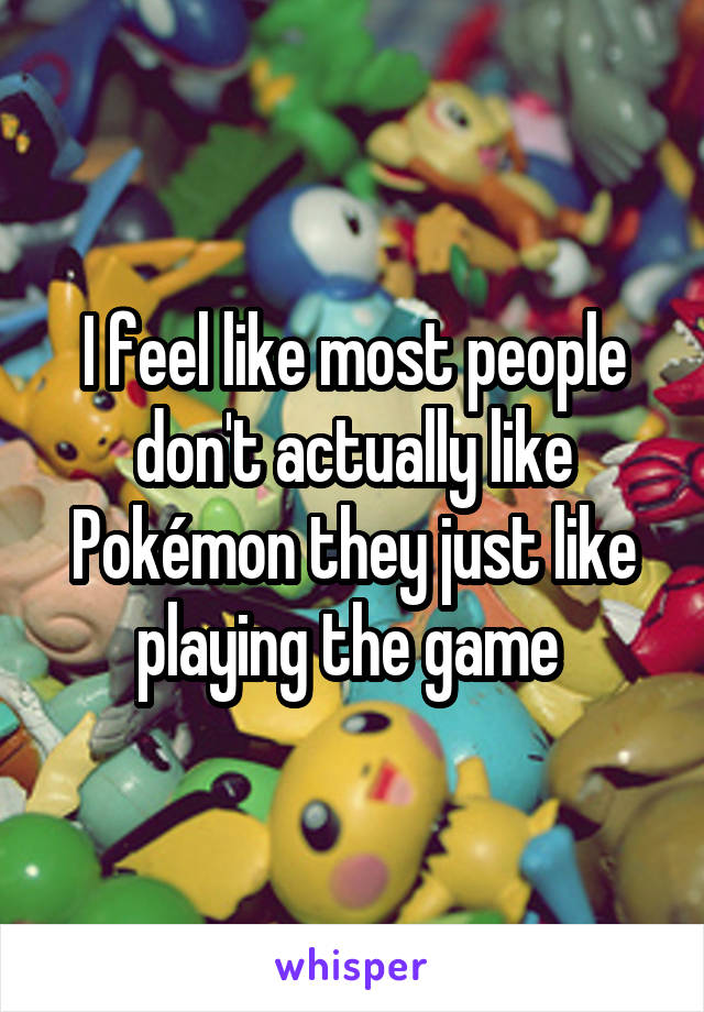 I feel like most people don't actually like Pokémon they just like playing the game 