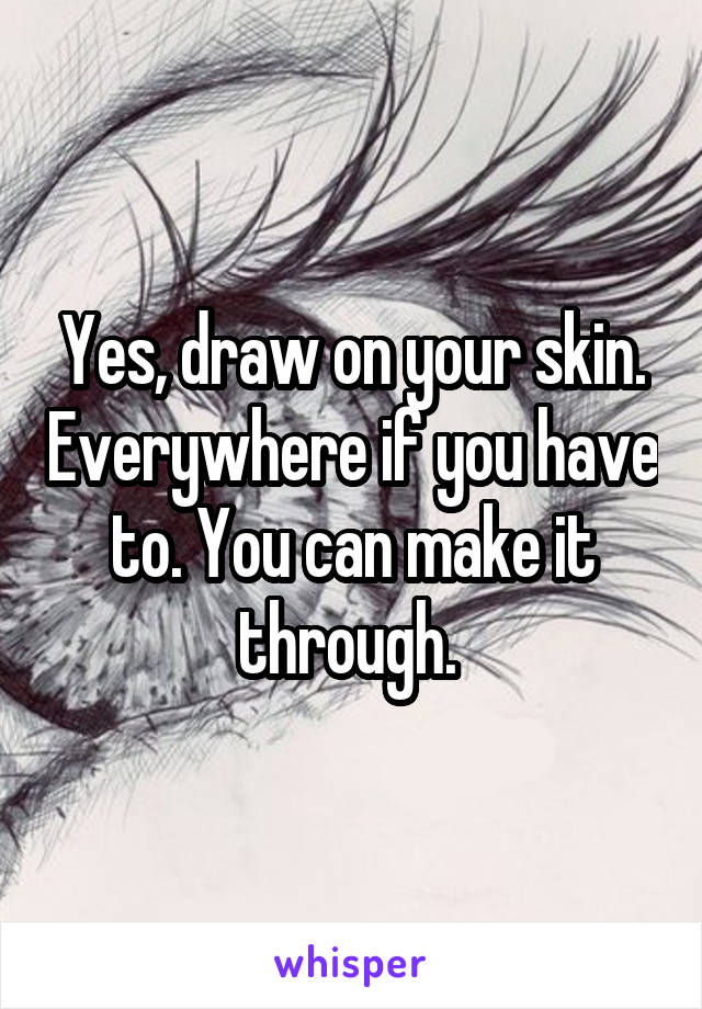 Yes, draw on your skin. Everywhere if you have to. You can make it through. 