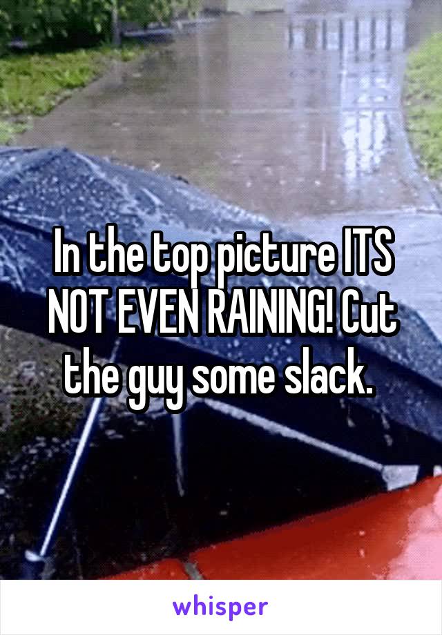 In the top picture ITS NOT EVEN RAINING! Cut the guy some slack. 