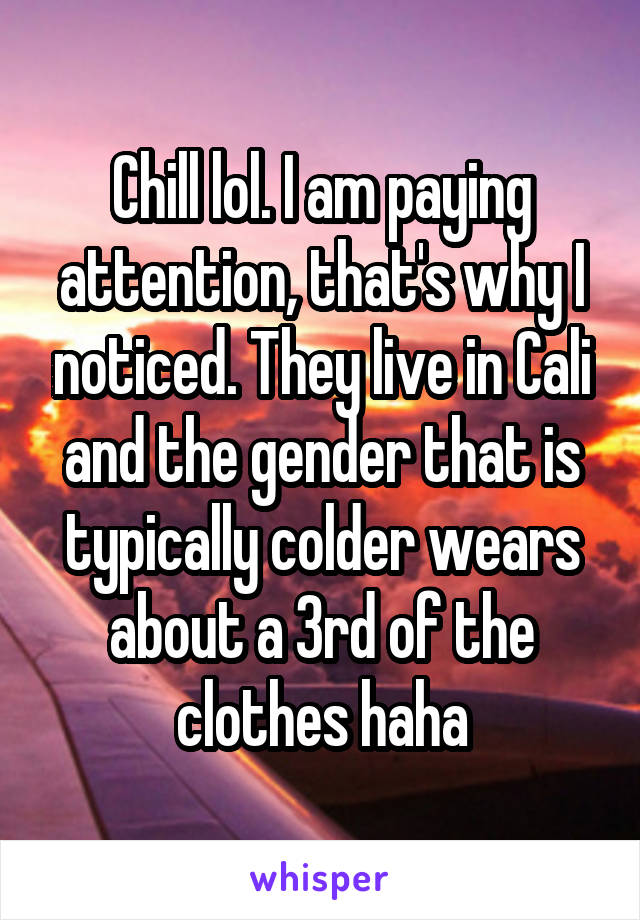 Chill lol. I am paying attention, that's why I noticed. They live in Cali and the gender that is typically colder wears about a 3rd of the clothes haha
