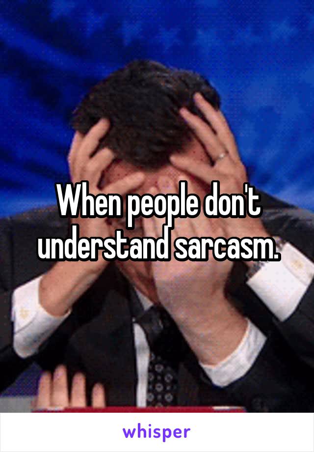 When people don't understand sarcasm.