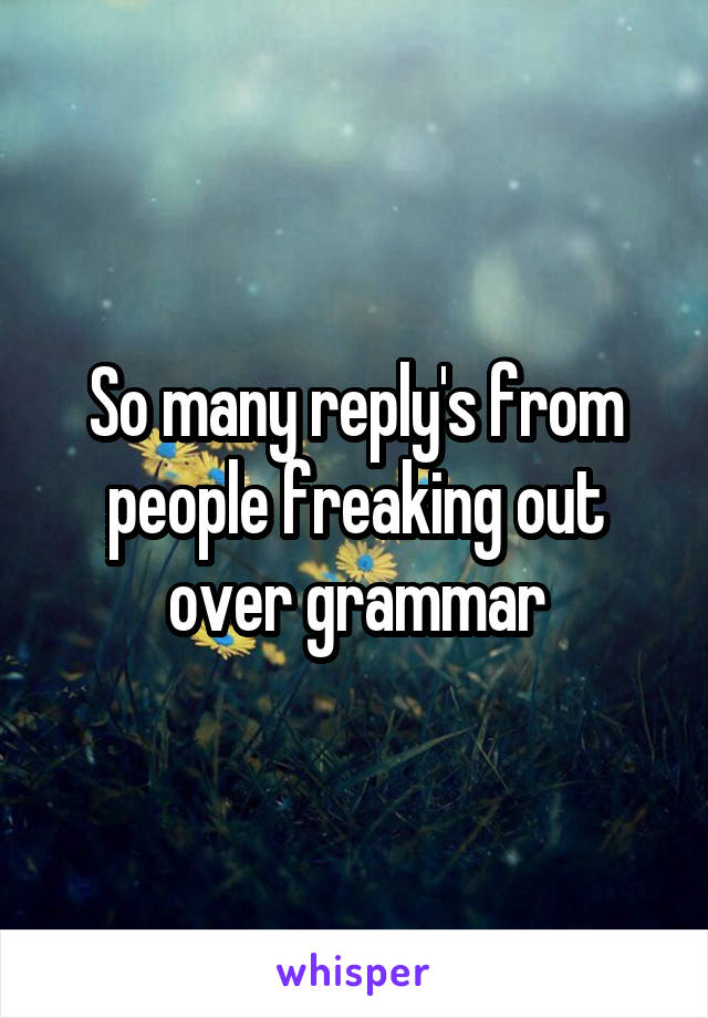 So many reply's from people freaking out over grammar