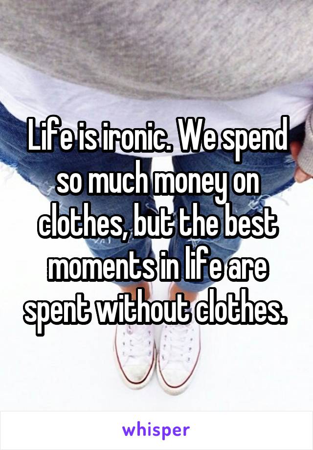 Life is ironic. We spend so much money on clothes, but the best moments in life are spent without clothes. 