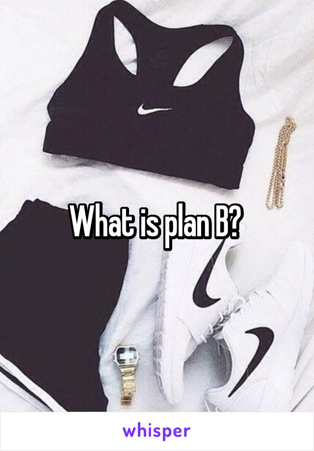 What is plan B? 