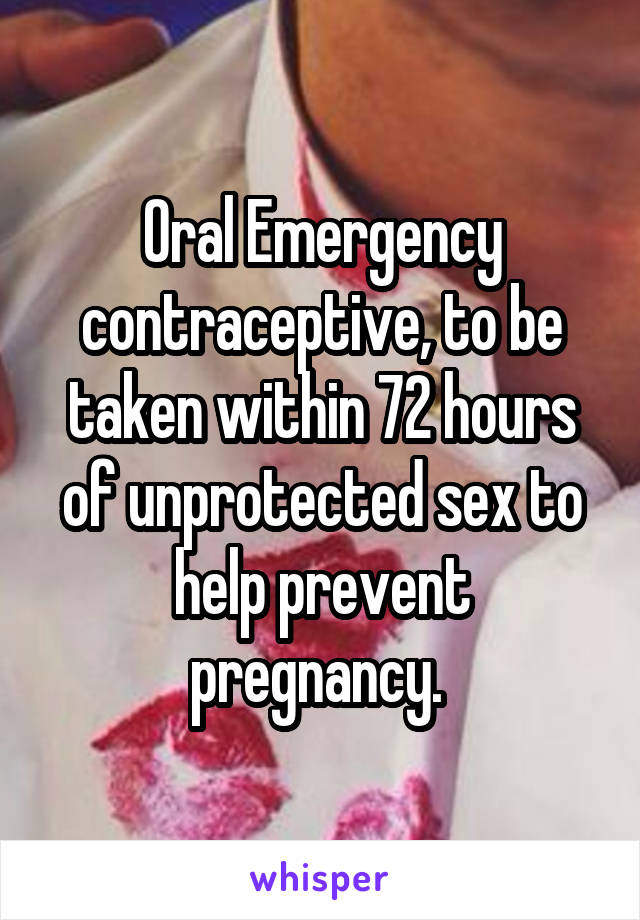 Oral Emergency contraceptive, to be taken within 72 hours of unprotected sex to help prevent pregnancy. 