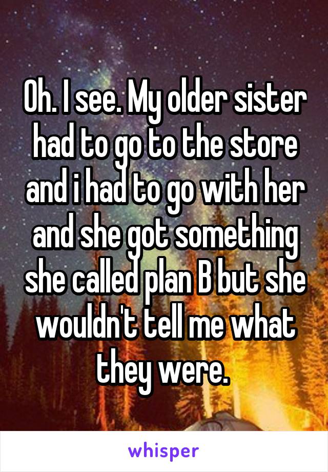 Oh. I see. My older sister had to go to the store and i had to go with her and she got something she called plan B but she wouldn't tell me what they were. 