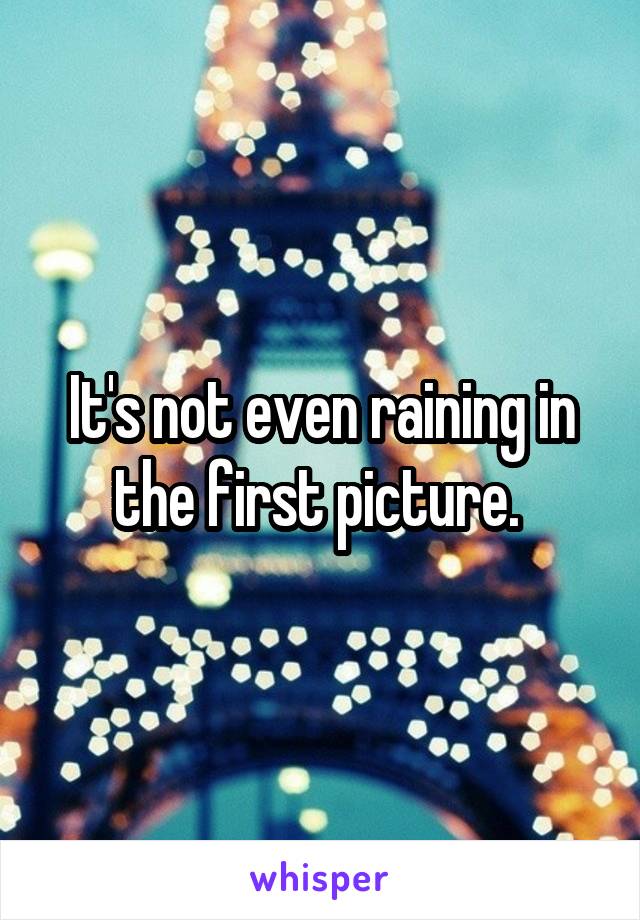 It's not even raining in the first picture. 