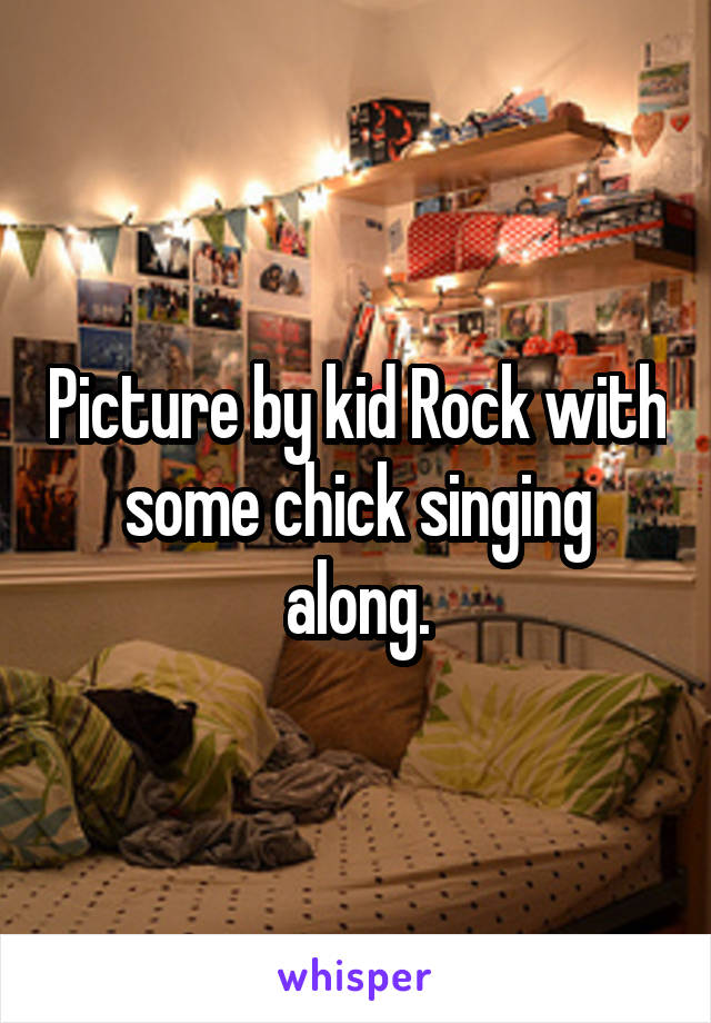 Picture by kid Rock with some chick singing along.