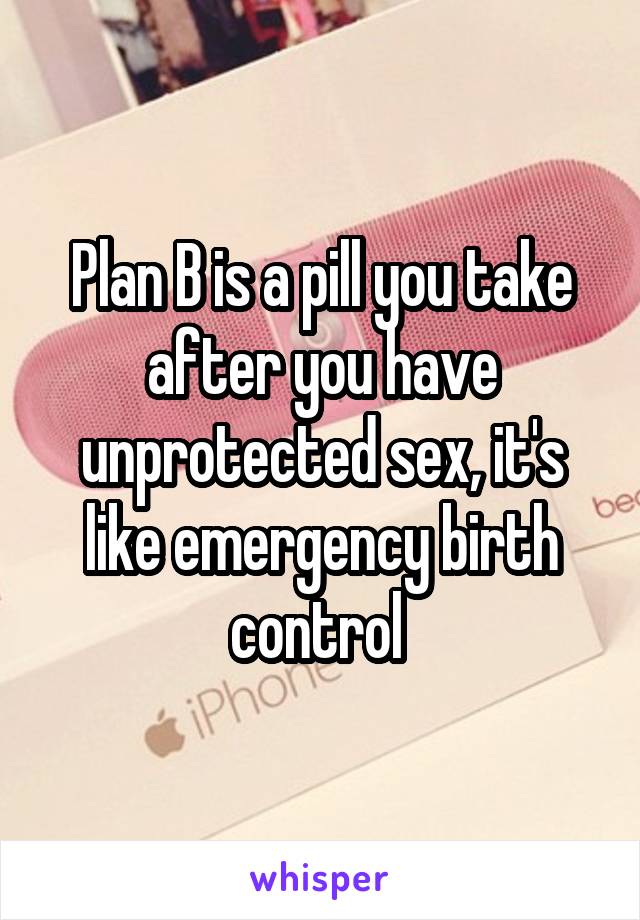 Plan B is a pill you take after you have unprotected sex, it's like emergency birth control 