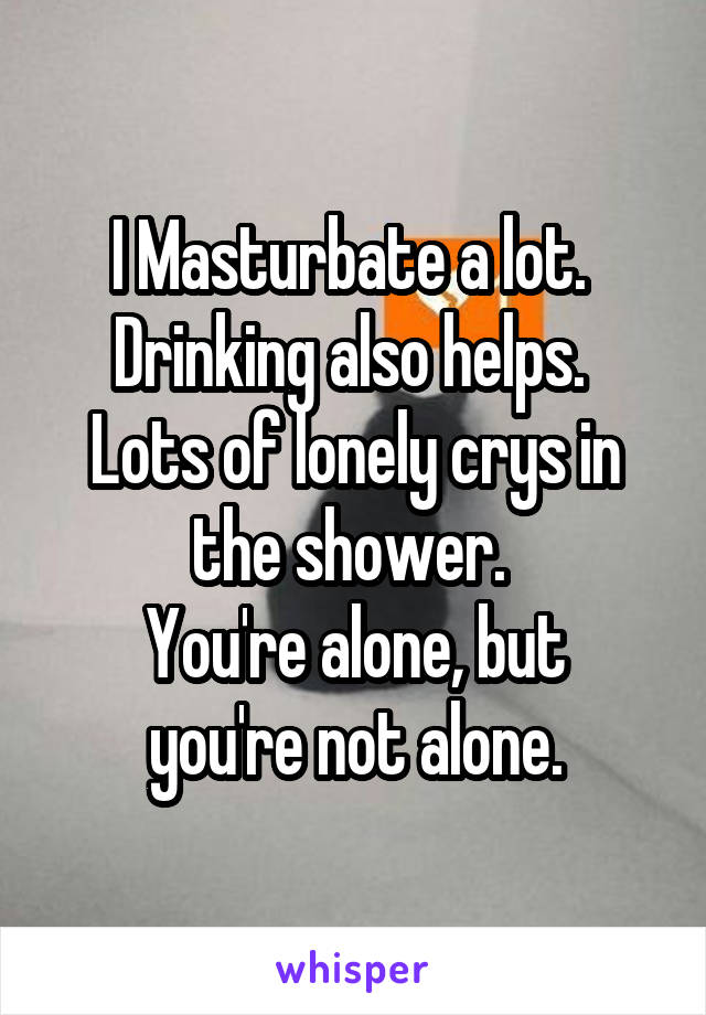 I Masturbate a lot. 
Drinking also helps. 
Lots of lonely crys in the shower. 
You're alone, but you're not alone.