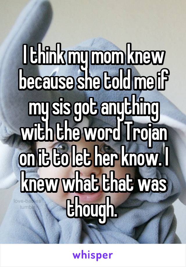 I think my mom knew because she told me if my sis got anything with the word Trojan on it to let her know. I knew what that was though. 