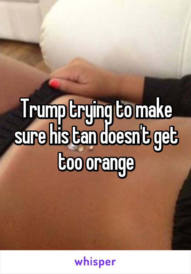 Trump trying to make sure his tan doesn't get too orange