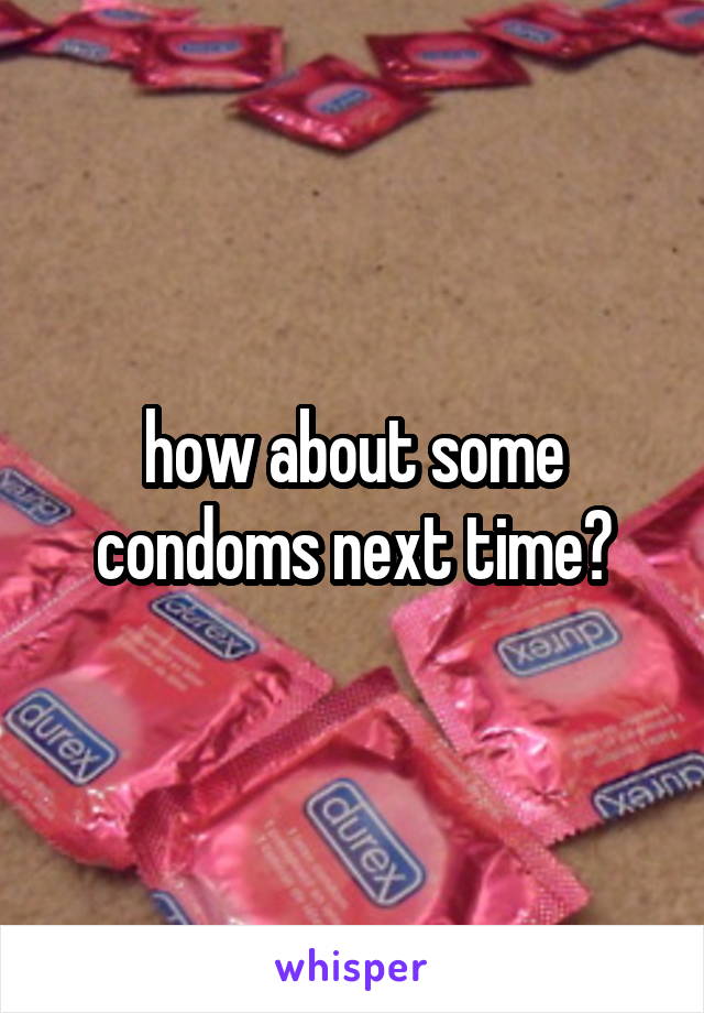 how about some condoms next time?