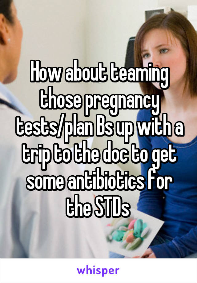 How about teaming those pregnancy tests/plan Bs up with a trip to the doc to get some antibiotics for the STDs 