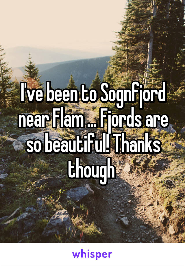 I've been to Sognfjord near Flam ... Fjords are so beautiful! Thanks though 