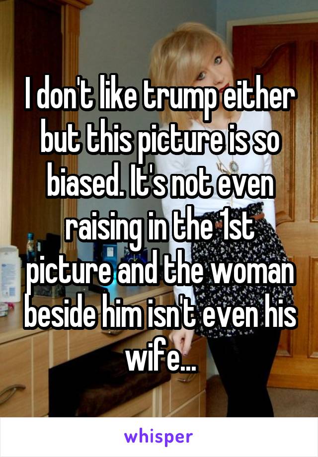 I don't like trump either but this picture is so biased. It's not even raising in the 1st picture and the woman beside him isn't even his wife...