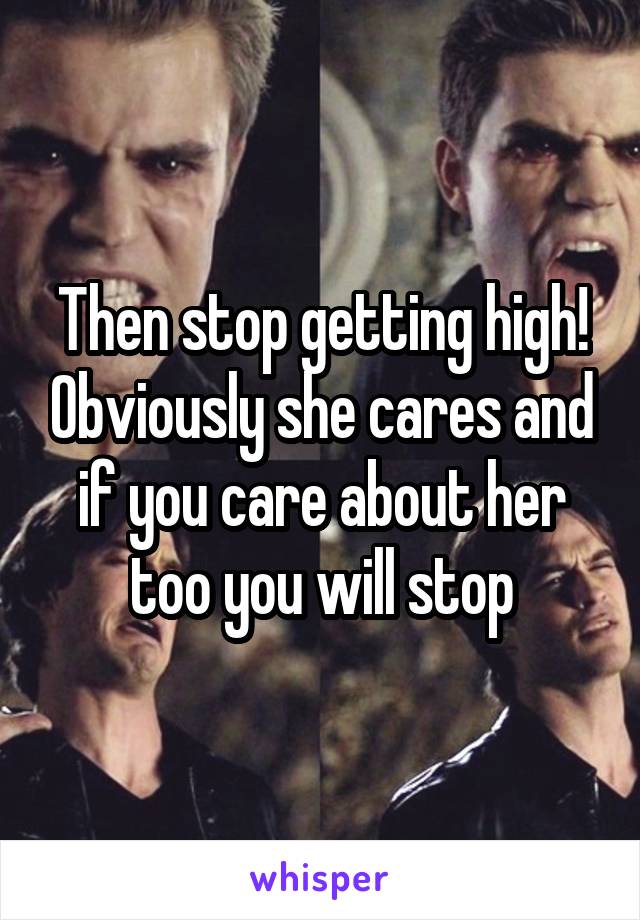 Then stop getting high! Obviously she cares and if you care about her too you will stop