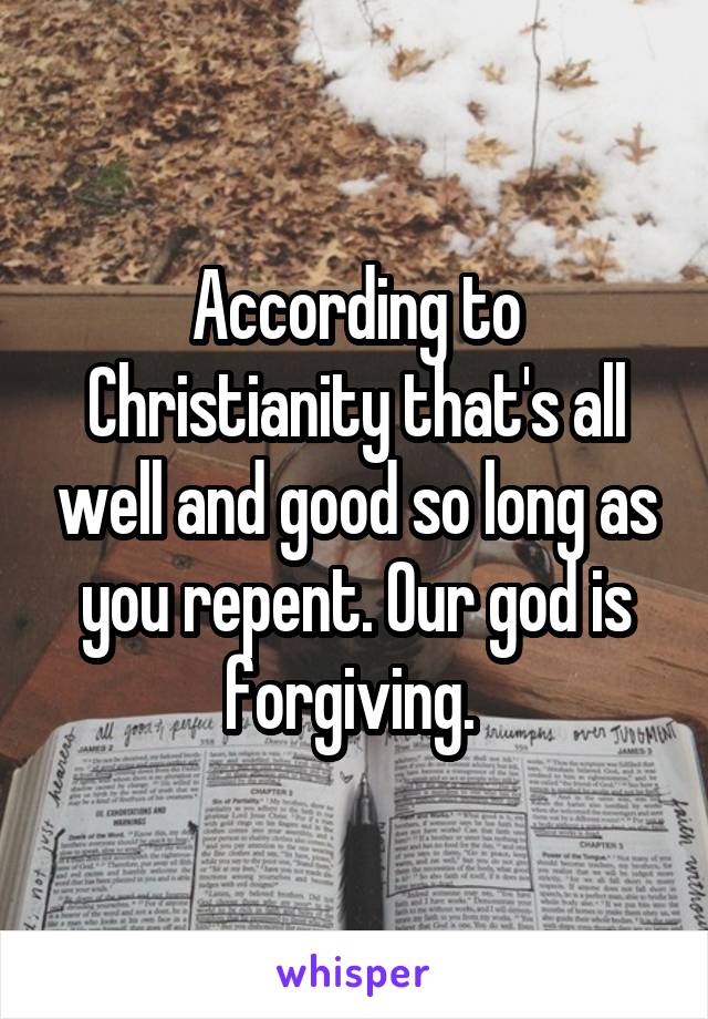 According to Christianity that's all well and good so long as you repent. Our god is forgiving. 