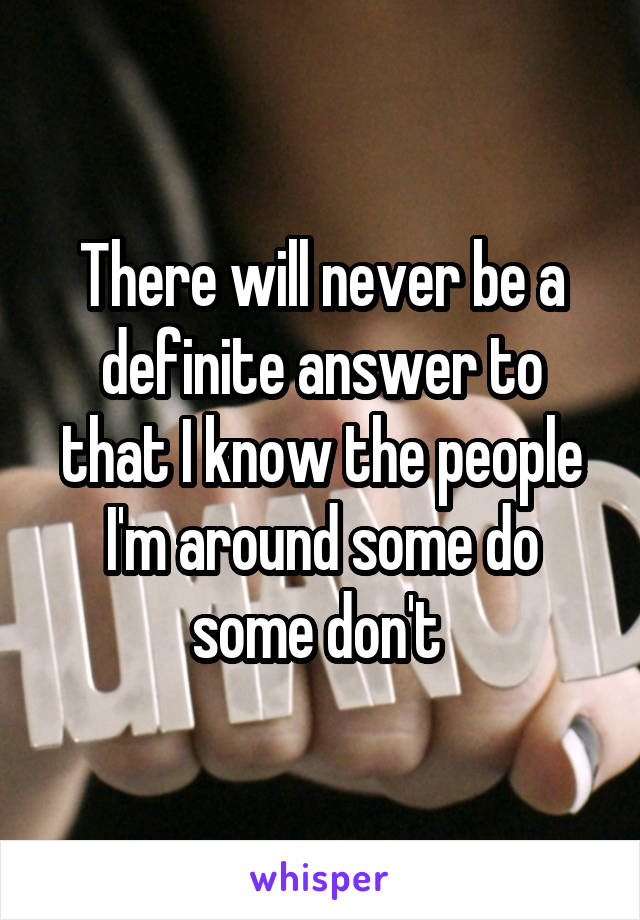 There will never be a definite answer to that I know the people I'm around some do some don't 