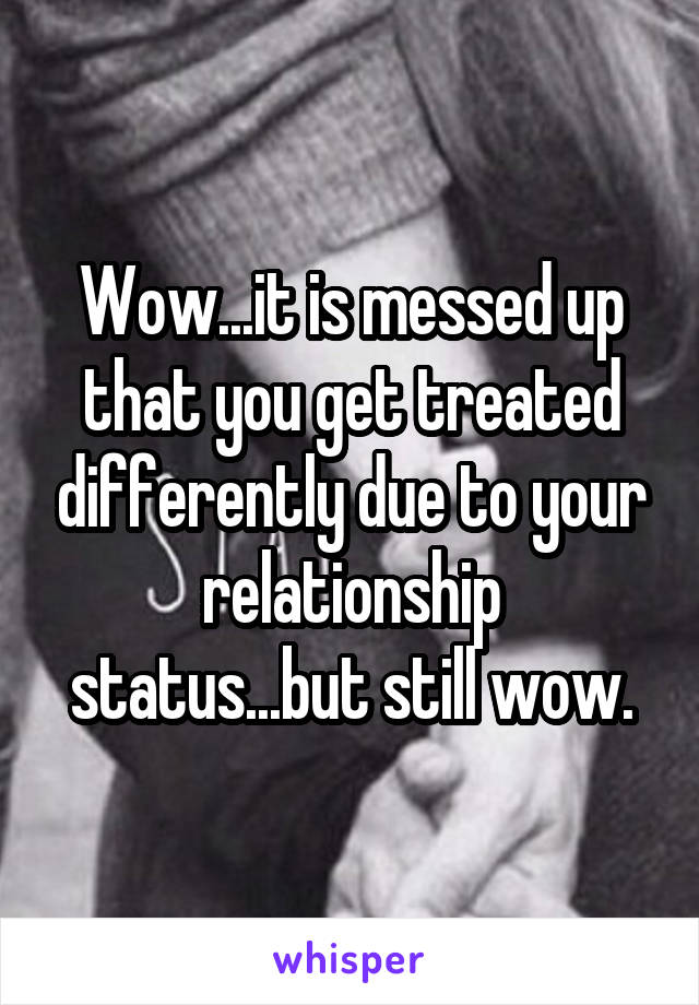 Wow...it is messed up that you get treated differently due to your relationship status...but still wow.