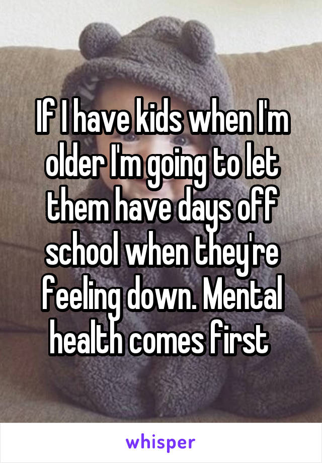 If I have kids when I'm older I'm going to let them have days off school when they're feeling down. Mental health comes first 