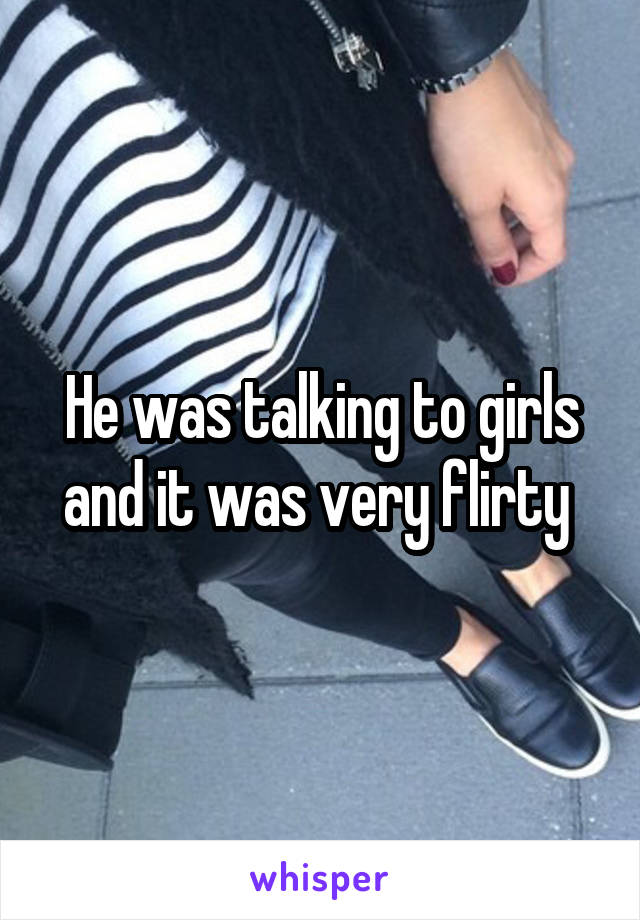 He was talking to girls and it was very flirty 