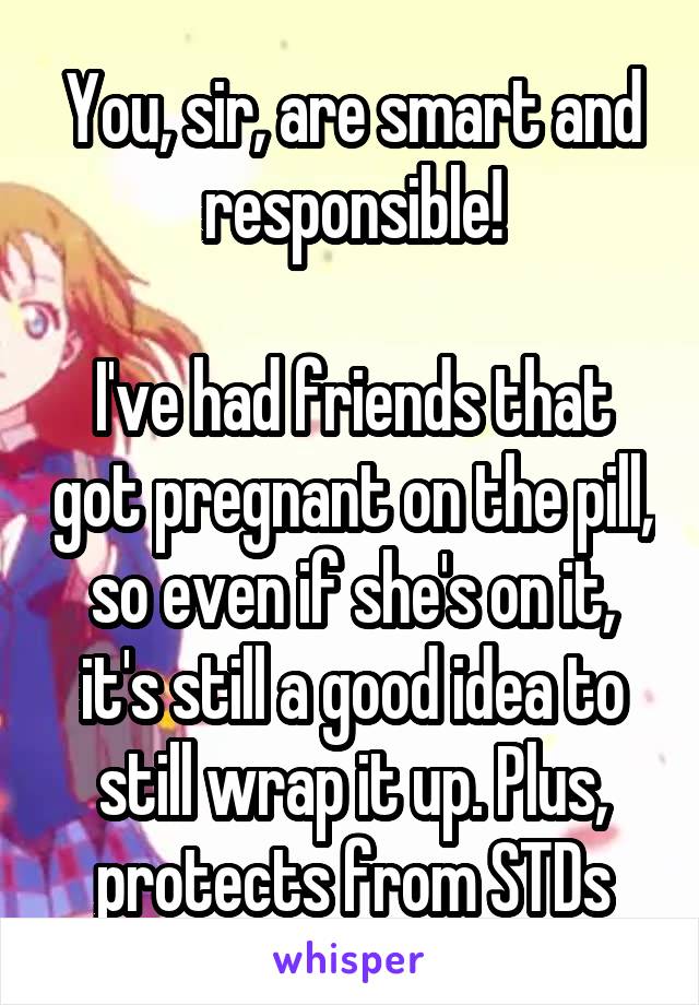 You, sir, are smart and responsible!

I've had friends that got pregnant on the pill, so even if she's on it, it's still a good idea to still wrap it up. Plus, protects from STDs