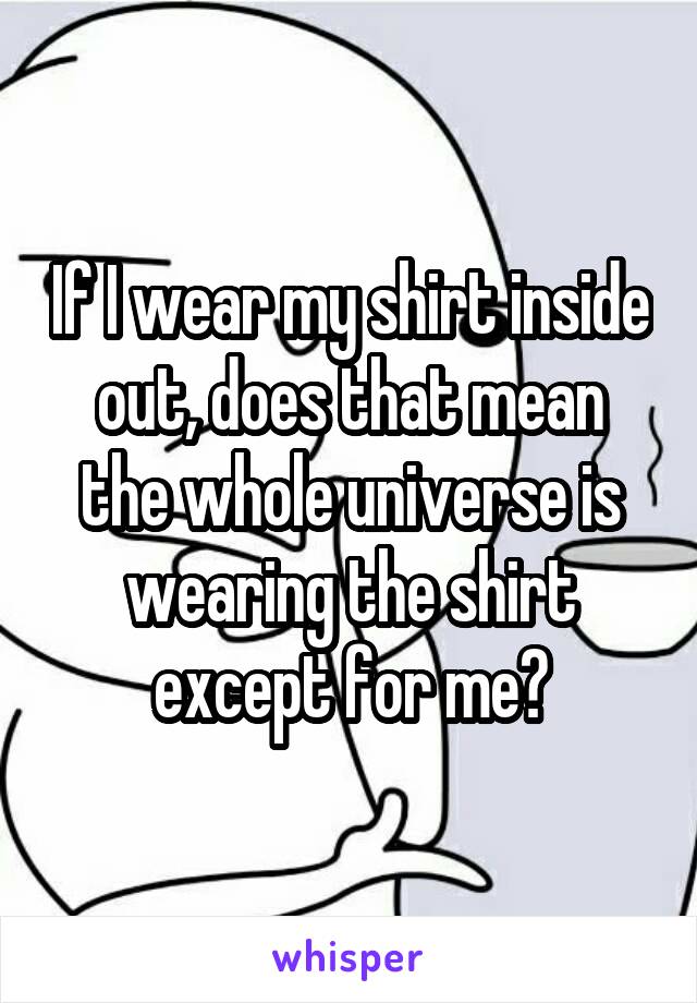 If I wear my shirt inside out, does that mean the whole universe is wearing the shirt except for me?