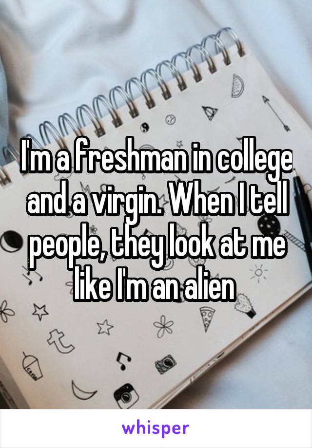 I'm a freshman in college and a virgin. When I tell people, they look at me like I'm an alien 