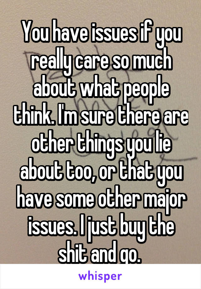 You have issues if you really care so much about what people think. I'm sure there are other things you lie about too, or that you have some other major issues. I just buy the shit and go. 