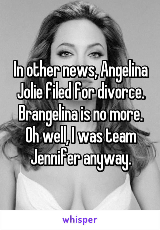 In other news, Angelina Jolie filed for divorce. Brangelina is no more. Oh well, I was team Jennifer anyway.