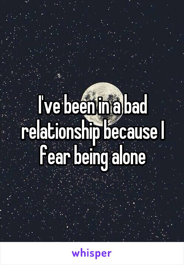 I've been in a bad relationship because I fear being alone