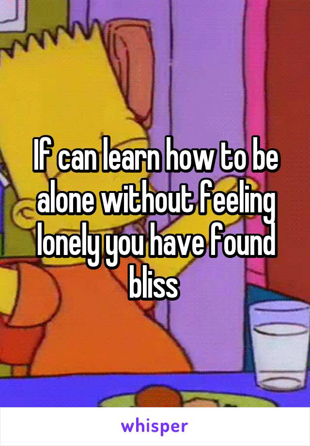 If can learn how to be alone without feeling lonely you have found bliss 