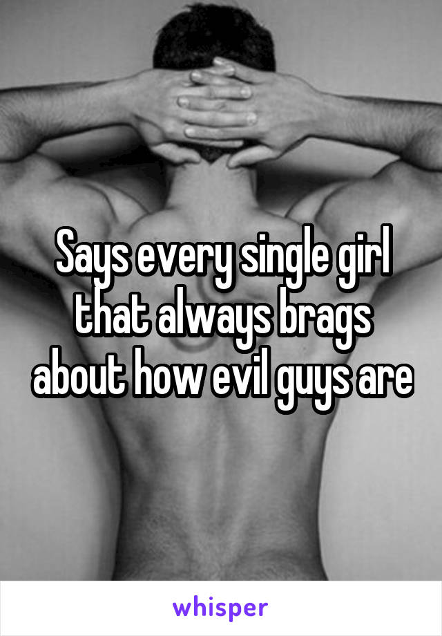 Says every single girl that always brags about how evil guys are